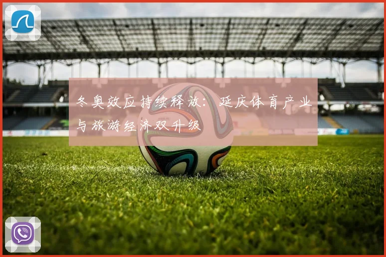 冬奥效应持续释放：延庆体育产业与旅游经济双升级