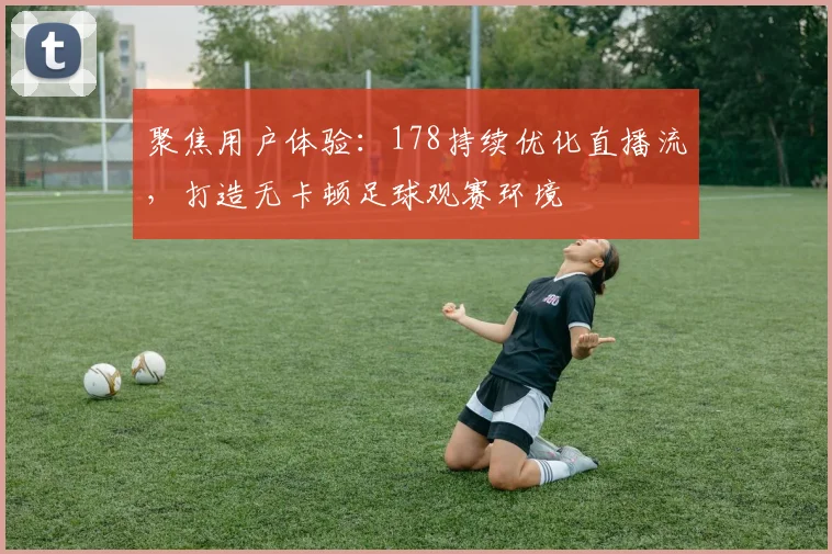 聚焦用户体验：178持续优化直播流，打造无卡顿足球观赛环境