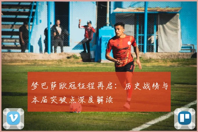 梦巴萨欧冠征程再启：历史战绩与本届突破点深度解读