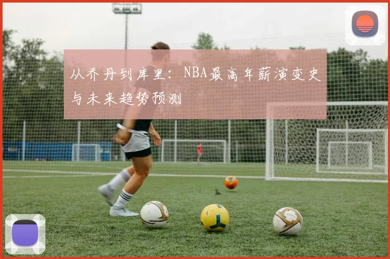 从乔丹到库里：NBA最高年薪演变史与未来趋势预测