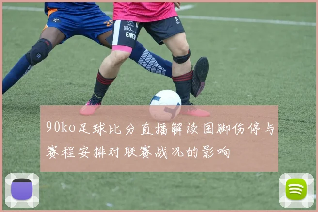 90ko足球比分直播解读国脚伤停与赛程安排对联赛战况的影响