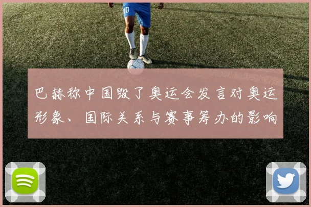 巴赫称中国毁了奥运会发言对奥运形象、国际关系与赛事筹办的影响解读