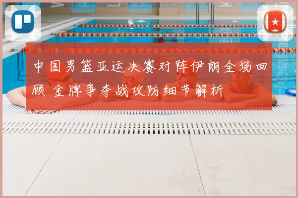 中国男篮亚运决赛对阵伊朗全场回顾 金牌争夺战攻防细节解析