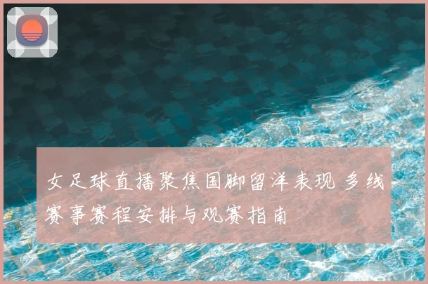 女足球直播聚焦国脚留洋表现 多线赛事赛程安排与观赛指南