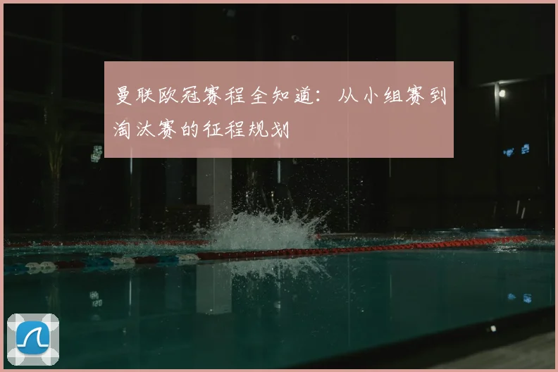 曼联欧冠赛程全知道：从小组赛到淘汰赛的征程规划