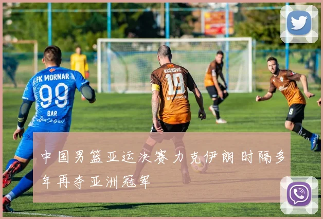 中国男篮亚运决赛力克伊朗 时隔多年再夺亚洲冠军