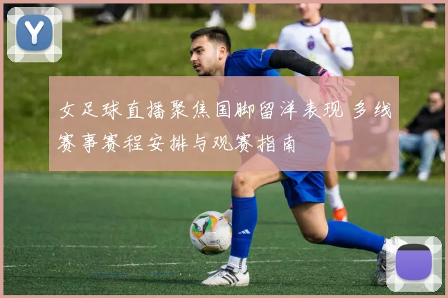女足球直播聚焦国脚留洋表现 多线赛事赛程安排与观赛指南