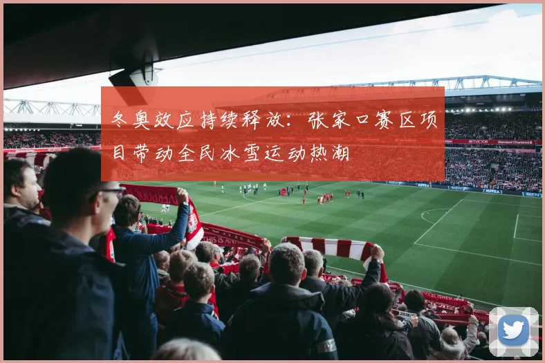 冬奥效应持续释放：张家口赛区项目带动全民冰雪运动热潮