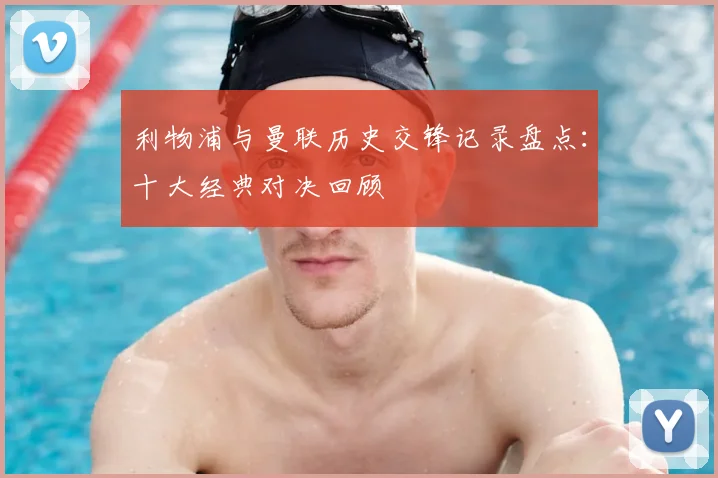 利物浦与曼联历史交锋记录盘点：十大经典对决回顾