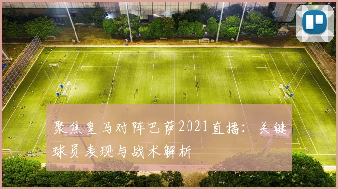 聚焦皇马对阵巴萨2021直播：关键球员表现与战术解析