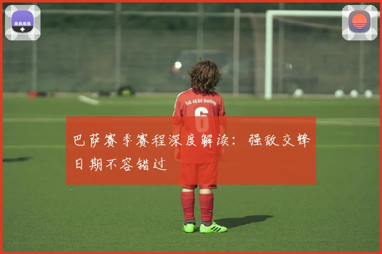 巴萨赛季赛程深度解读：强敌交锋日期不容错过