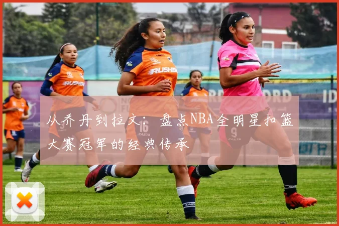 从乔丹到拉文：盘点NBA全明星扣篮大赛冠军的经典传承