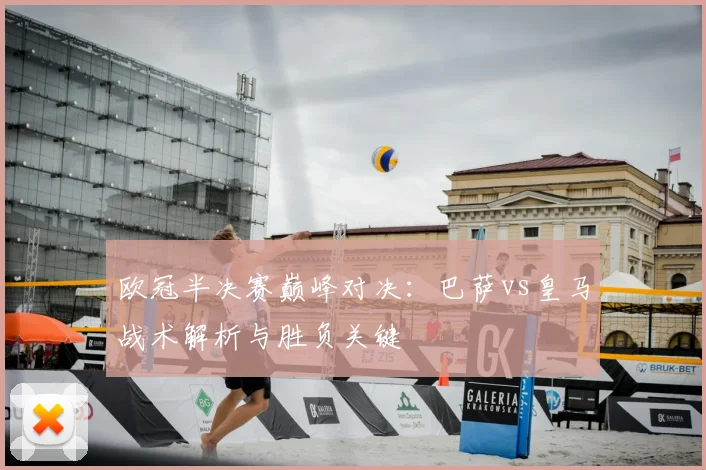 欧冠半决赛巅峰对决：巴萨vs皇马战术解析与胜负关键