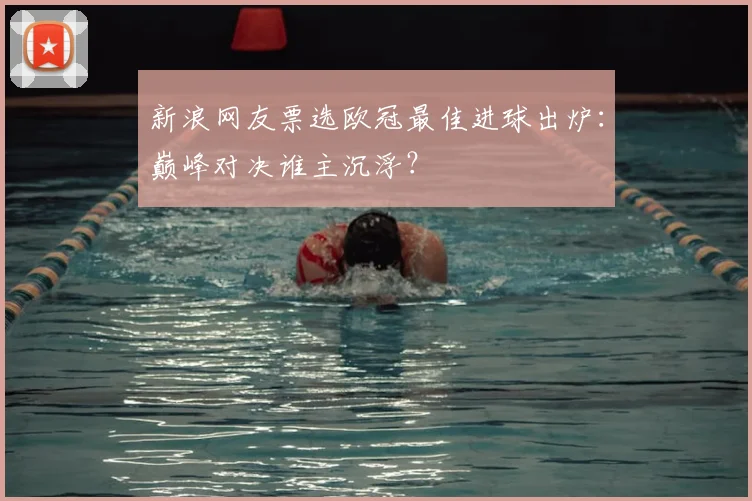 新浪网友票选欧冠最佳进球出炉：巅峰对决谁主沉浮？