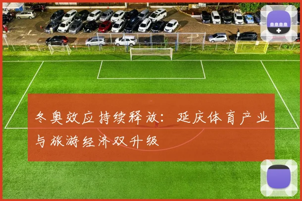 冬奥效应持续释放：延庆体育产业与旅游经济双升级