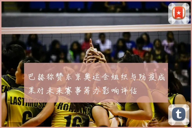 巴赫称赞东京奥运会组织与防疫成果对未来赛事筹办影响评估