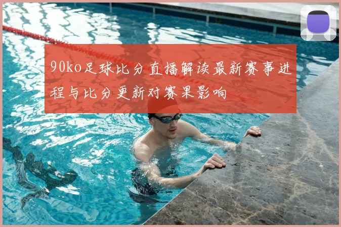90ko足球比分直播解读最新赛事进程与比分更新对赛果影响