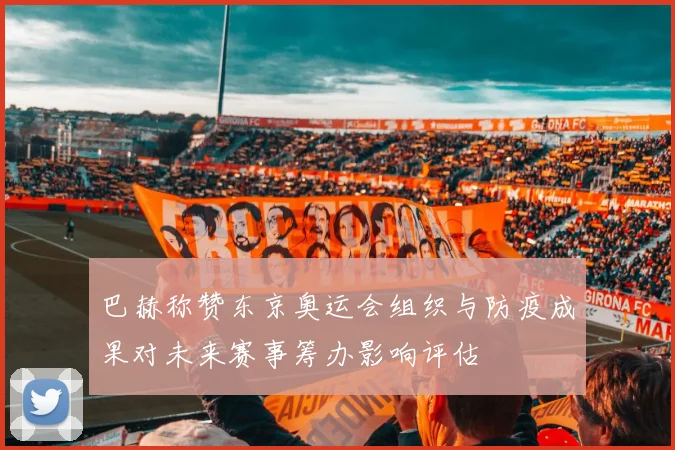 巴赫称赞东京奥运会组织与防疫成果对未来赛事筹办影响评估