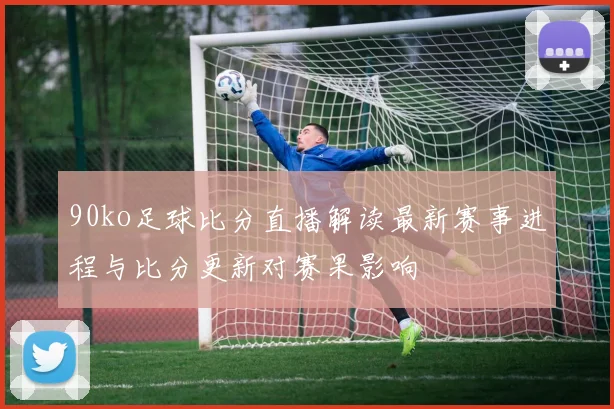 90ko足球比分直播解读最新赛事进程与比分更新对赛果影响