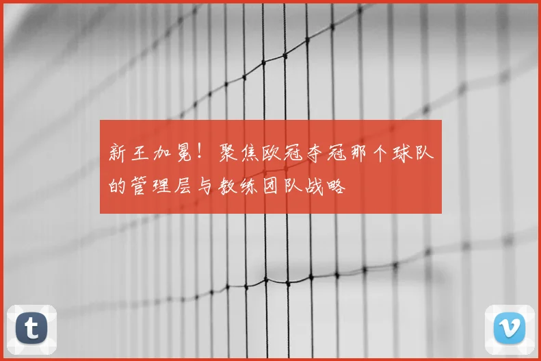 新王加冕！聚焦欧冠夺冠那个球队的管理层与教练团队战略